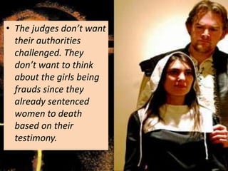 • The judges don’t want
  their authorities
  challenged. They
  don’t want to think
  about the girls being
  frauds since they
  already sentenced
  women to death
  based on their
  testimony.
 
