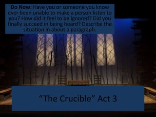 Do Now: Have you or someone you know
ever been unable to make a person listen to
you? How did it feel to be ignored? Did you
finally succeed in being heard? Describe the
        situation in about a paragraph.




             “The Crucible” Act 3
 