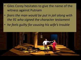 • Giles Corey hesitates to give the name of the
witness against Putnam
• fears the man would be put in jail along with
the 91 who signed the character testament
• he feels guilty for causing his wife’s trouble
 