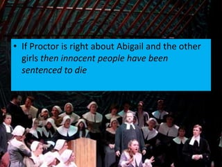 • If Proctor is right about Abigail and the other
girls then innocent people have been
sentenced to die
 