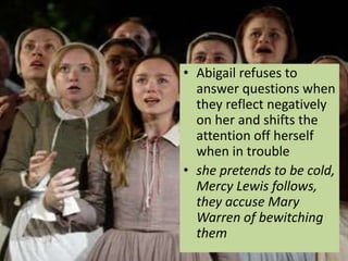 • Abigail refuses to
answer questions when
they reflect negatively
on her and shifts the
attention off herself
when in trouble
• she pretends to be cold,
Mercy Lewis follows,
they accuse Mary
Warren of bewitching
them
 