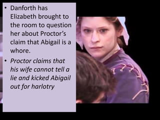 • Danforth has
Elizabeth brought to
the room to question
her about Proctor’s
claim that Abigail is a
whore.
• Proctor claims that
his wife cannot tell a
lie and kicked Abigail
out for harlotry
 