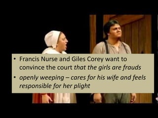 • Francis Nurse and Giles Corey want to
convince the court that the girls are frauds
• openly weeping – cares for his wife and feels
responsible for her plight
 