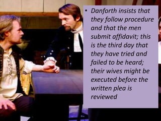 • Danforth insists that
they follow procedure
and that the men
submit affidavit; this
is the third day that
they have tried and
failed to be heard;
their wives might be
executed before the
written plea is
reviewed
 