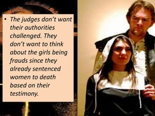 • The judges don’t want
their authorities
challenged. They
don’t want to think
about the girls being
frauds since they
already sentenced
women to death
based on their
testimony.
 