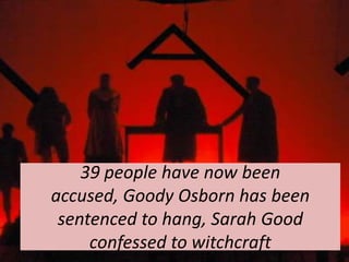 39 people have now been
accused, Goody Osborn has been
 sentenced to hang, Sarah Good
     confessed to witchcraft
 