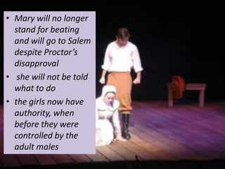 • Mary will no longer
  stand for beating
  and will go to Salem
  despite Proctor’s
  disapproval
• she will not be told
  what to do
• the girls now have
  authority, when
  before they were
  controlled by the
  adult males
 