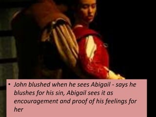 • John blushed when he sees Abigail - says he
  blushes for his sin, Abigail sees it as
  encouragement and proof of his feelings for
  her
 