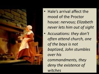 • Hale’s arrival affect the
  mood of the Proctor
  house: nervous; Elizabeth
  never lets him out of sight
• Accusations: they don’t
  often attend church, one
  of the boys is not
  baptized, John stumbles
  over his
  commandments, they
  deny the existence of
  witches
 