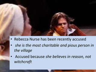 • Rebecca Nurse has been recently accused
• she is the most charitable and pious person in
  the village
• Accused because she believes in reason, not
  witchcraft
 