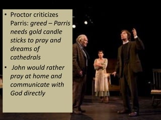 • Proctor criticizes
  Parris: greed – Parris
  needs gold candle
  sticks to pray and
  dreams of
  cathedrals
• John would rather
  pray at home and
  communicate with
  God directly
 