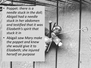 • Poppet: there is a
  needle stuck in the doll;
  Abigail had a needle
  stuck in her abdomen
  and testified that it was
  Elizabeth’s spirit that
  stuck it in
• Abigail saw Mary make
  the poppet and knew
  she would give it to
  Elizabeth; she injured
  herself on purpose
 