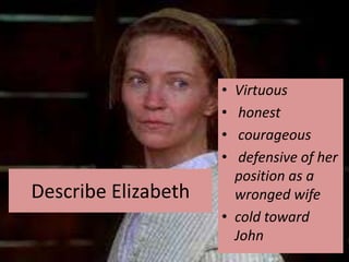• Virtuous
                     •  honest
                     •  courageous
                     •  defensive of her
                       position as a
Describe Elizabeth     wronged wife
                     • cold toward
                       John
 