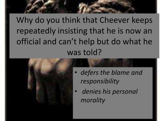 Why do you think that Cheever keeps
repeatedly insisting that he is now an
official and can’t help but do what he
               was told?

                • defers the blame and
                  responsibility
                • denies his personal
                  morality
 