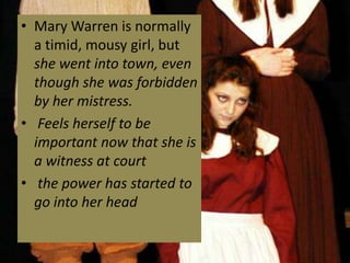 • Mary Warren is normally
  a timid, mousy girl, but
  she went into town, even
  though she was forbidden
  by her mistress.
• Feels herself to be
  important now that she is
  a witness at court
• the power has started to
  go into her head
 