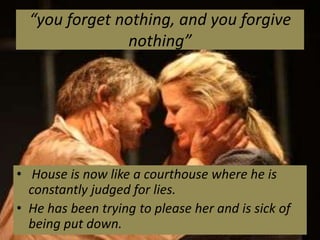 “you forget nothing, and you forgive
               nothing”




• House is now like a courthouse where he is
  constantly judged for lies.
• He has been trying to please her and is sick of
  being put down.
 