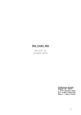 1
The Cruel War
Written by
Brandon Wood
Production Script
August 25, 2015
© 2015 Brandon Wood
All rights reserved.
Media – Radio Drama
 