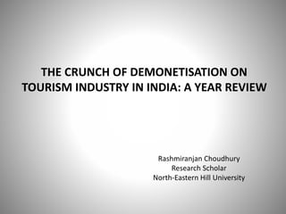 THE CRUNCH OF DEMONETISATION ON
TOURISM INDUSTRY IN INDIA: A YEAR REVIEW
Rashmiranjan Choudhury
Research Scholar
North-Eastern Hill University
 