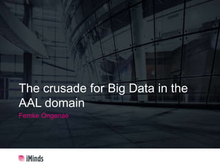 The crusade for Big Data in the
AAL domain
Femke Ongenae
 
