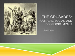 THE CRUSADES:
POLITICAL, SOCIAL, AND
    ECONOMIC IMPACT

   Sarah Allen
 