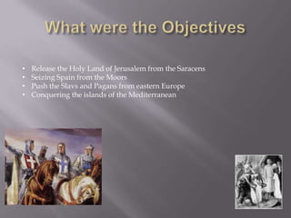 •   Release the Holy Land of Jerusalem from the Saracens
•   Seizing Spain from the Moors
•   Push the Slavs and Pagans from eastern Europe
•   Conquering the islands of the Mediterranean
 