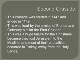  This crusade was started in 1147 and
  ended in 1149.
 This was lead by the armies of France and
  Germany similar the First Crusade.
 This was a huge failure for the Christians
  because they lost Jerusalem to the
  Muslims and most of their causalities
  occurred in Turkey, away from the Holy
  Lands.
 