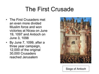 The First Crusade The First Crusaders met an even more divided Muslim force and won victories at Nicea on June 19, 1097 and Antioch on June 3, 1098 By June 7, 1099, after a three year campaign, 12,000 of the original 30,000 Crusaders reached Jerusalem Siege of Antioch 