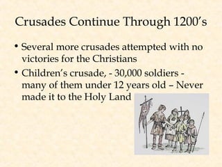 Crusades Continue Through 1200’s
• Several more crusades attempted with no
victories for the Christians
• Children’s crusade, - 30,000 soldiers -
many of them under 12 years old – Never
made it to the Holy Land
 