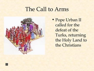 The Call to Arms
• Pope Urban II
called for the
defeat of the
Turks, returning
the Holy Land to
the Christians
 