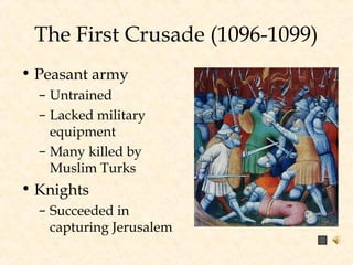 The First Crusade (1096-1099)
• Peasant army
– Untrained
– Lacked military
equipment
– Many killed by
Muslim Turks
• Knights
– Succeeded in
capturing Jerusalem
 
