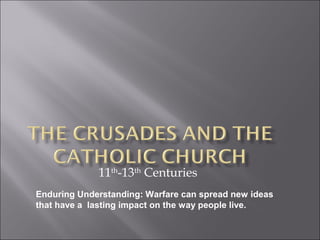 11th
-13th
Centuries
Enduring Understanding: Warfare can spread new ideas
that have a lasting impact on the way people live.
 