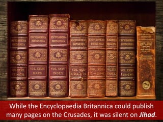 While the Encyclopaedia Britannica could publish
many pages on the Crusades, it was silent on Jihad.
 