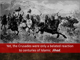 Yet, the Crusades were only a belated reaction
to centuries of Islamic Jihad.
 