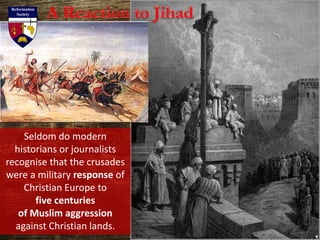Seldom do modern
historians or journalists
recognise that the crusades
were a military response of
Christian Europe to
five centuries
of Muslim aggression
against Christian lands.
 