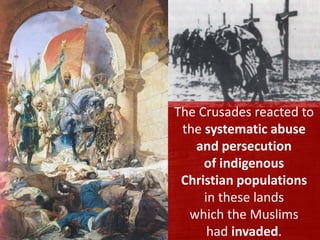 The Crusades reacted to
the systematic abuse
and persecution
of indigenous
Christian populations
in these lands
which the Muslims
had invaded.
 