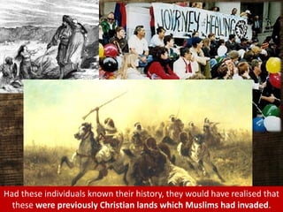 Had these individuals known their history, they would have realised that
these were previously Christian lands which Muslims had invaded.
 