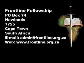 Frontline Fellowship
PO Box 74
Newlands
7725
Cape Town
South Africa
E-mail: admin@frontline.org.za
Web: www.frontline.org.za
 