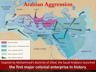 Inspired by Muhammad’s doctrine of Jihad, the Saudi Arabians launched
the first major colonial enterprise in history.
 