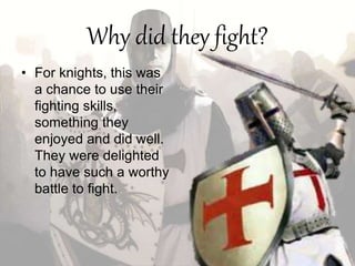 Why did they fight?
• For knights, this was
a chance to use their
fighting skills,
something they
enjoyed and did well.
They were delighted
to have such a worthy
battle to fight.
 