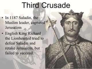 Third Crusade
• In 1187 Saladin, the
Muslim leader, captured
Jerusalem
• English King Richard
the Lionhearted tried to
defeat Saladin and
retake Jerusalem, but
failed to succeed.
 