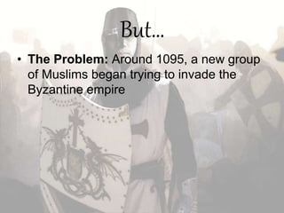 But…
• The Problem: Around 1095, a new group
of Muslims began trying to invade the
Byzantine empire
 