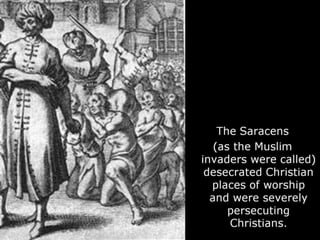 The Saracens
(as the Muslim
invaders were called)
desecrated Christian
places of worship
and were severely
persecuting
Christians.
 