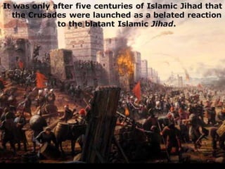 It was only after five centuries of Islamic Jihad that
the Crusades were launched as a belated reaction
to the blatant Islamic Jihad.
 
