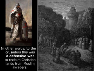 In other words, to the
crusaders this was
a defensive war
to reclaim Christian
lands from Muslim
invaders.
 