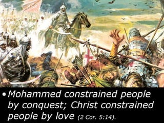 •Mohammed constrained people
by conquest; Christ constrained
people by love (2 Cor. 5:14).
 