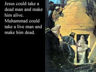 Jesus could take a
dead man and make
him alive.
Muhammad could
take a live man and
make him dead.
 
