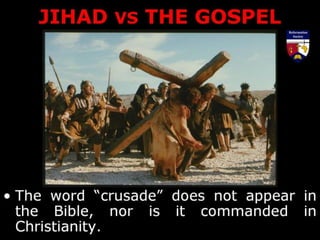 JIHAD VS THE GOSPEL
• The word “crusade” does not appear in
the Bible, nor is it commanded in
Christianity.
 