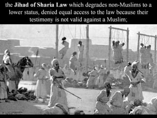 the Jihad of Sharia Law which degrades non-Muslims to a
lower status, denied equal access to the law because their
testimony is not valid against a Muslim;
 