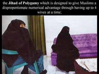 the Jihad of Polygamy which is designed to give Muslims a
disproportionate numerical advantage through having up to 4
wives at a time;
 