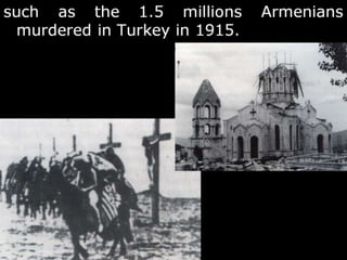 such as the 1.5 millions Armenians
murdered in Turkey in 1915.
 